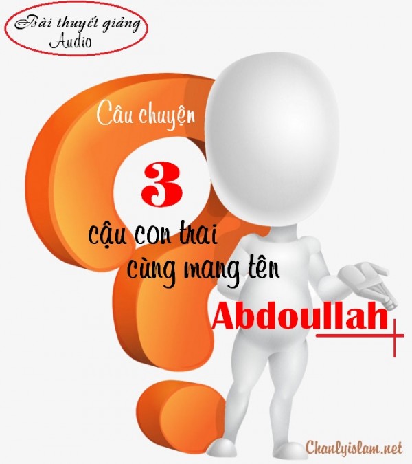 BÀI THUYẾT GIẢNG AUDIO: "CÂU CHUYỆN VỀ BA NGƯỜI CON CÙNG MANG TÊN ABDOULLAH!!!"