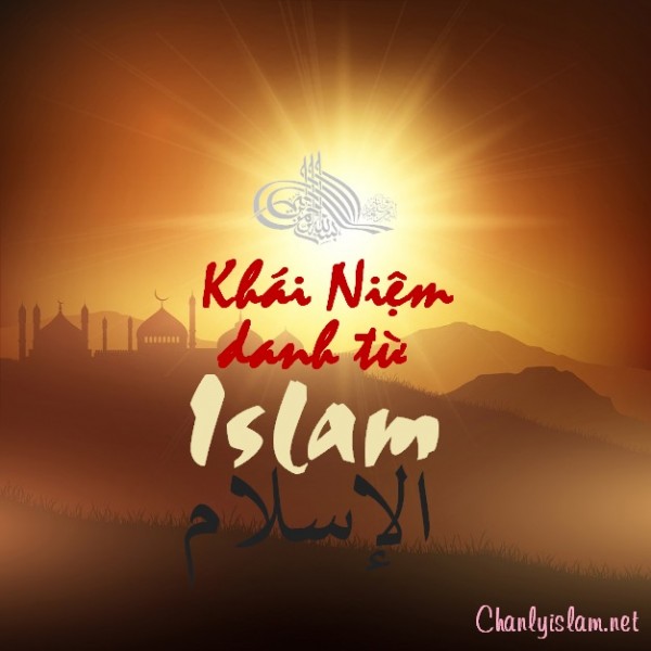 BÀI VIẾT VÀ THUYẾT GIẢNG AUDIO: "KHÁI NIỆM CHO ĐÚNG Ý NGHĨA DANH TỪ ISLAM"